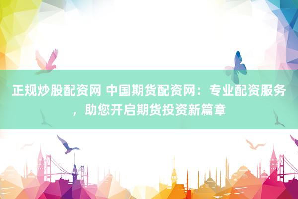 正规炒股配资网 中国期货配资网：专业配资服务，助您开启期货投资新篇章