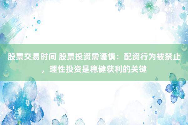 股票交易时间 股票投资需谨慎：配资行为被禁止，理性投资是稳健获利的关键