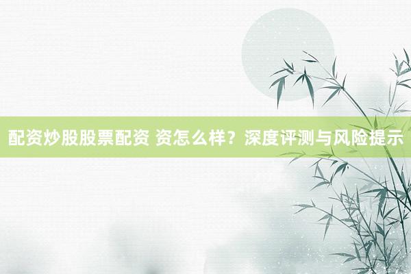 配资炒股股票配资 资怎么样？深度评测与风险提示