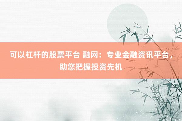 可以杠杆的股票平台 融网：专业金融资讯平台，助您把握投资先机