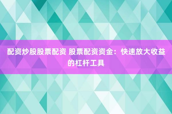 配资炒股股票配资 股票配资资金：快速放大收益的杠杆工具