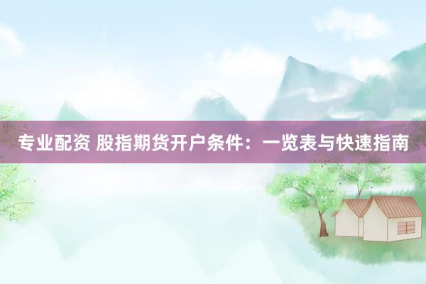 专业配资 股指期货开户条件：一览表与快速指南