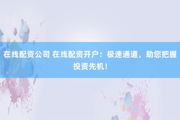 在线配资公司 在线配资开户：极速通道，助您把握投资先机！
