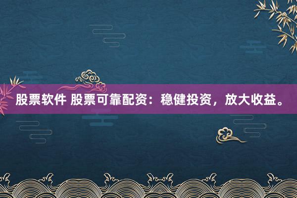 股票软件 股票可靠配资：稳健投资，放大收益。