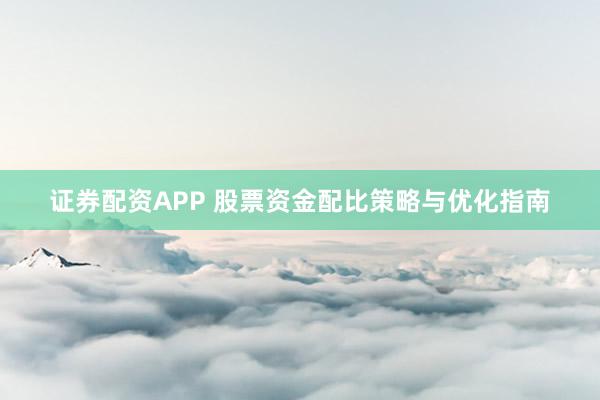 证券配资APP 股票资金配比策略与优化指南