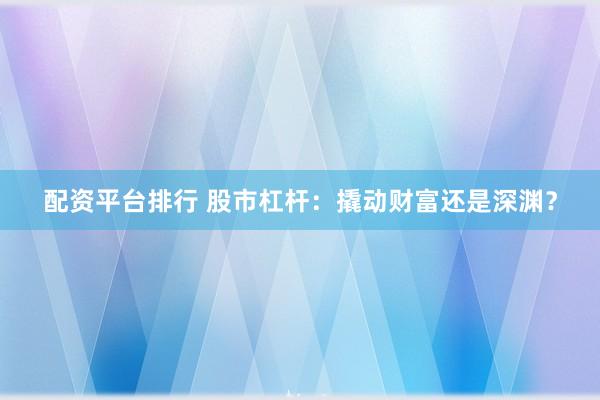 配资平台排行 股市杠杆：撬动财富还是深渊？