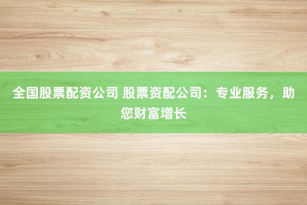 全国股票配资公司 股票资配公司：专业服务，助您财富增长