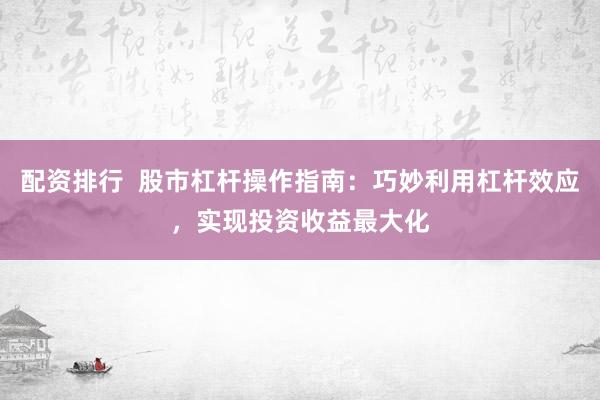配资排行  股市杠杆操作指南：巧妙利用杠杆效应，实现投资收益最大化