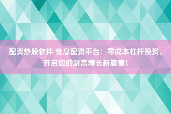 配资炒股软件 免息配资平台：零成本杠杆投资，开启您的财富增长新篇章！
