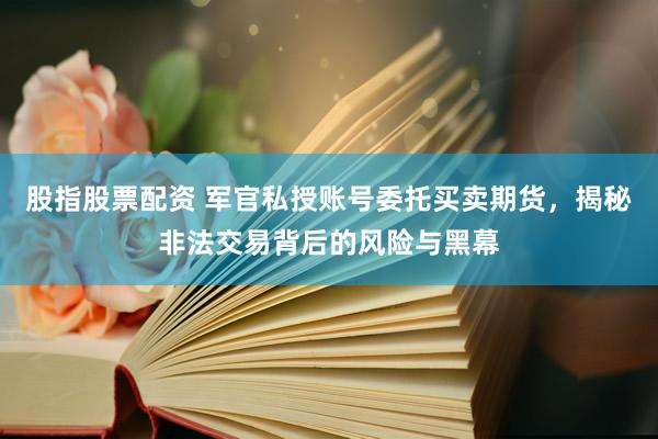 股指股票配资 军官私授账号委托买卖期货，揭秘非法交易背后的风险与黑幕