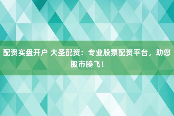 配资实盘开户 大圣配资：专业股票配资平台，助您股市腾飞！