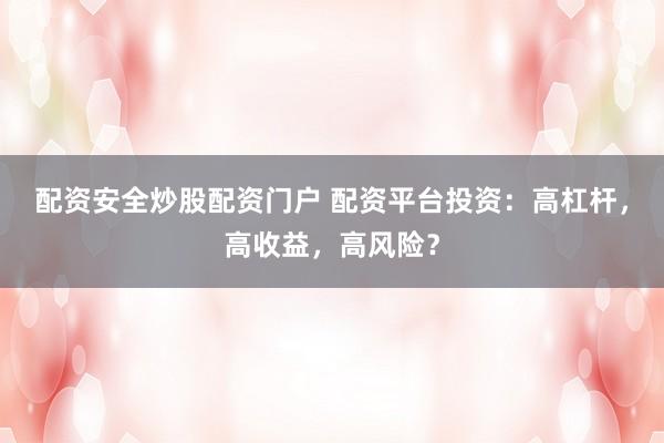 配资安全炒股配资门户 配资平台投资：高杠杆，高收益，高风险？