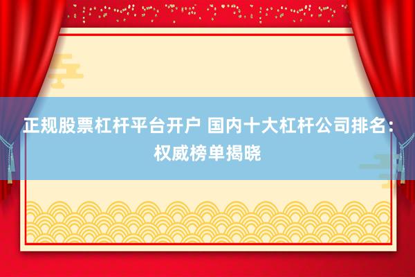 正规股票杠杆平台开户 国内十大杠杆公司排名：权威榜单揭晓