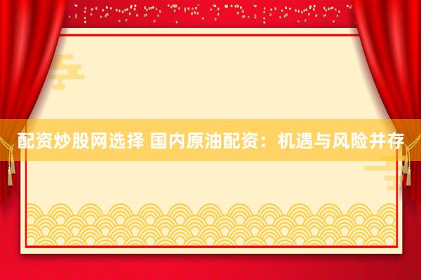 配资炒股网选择 国内原油配资：机遇与风险并存