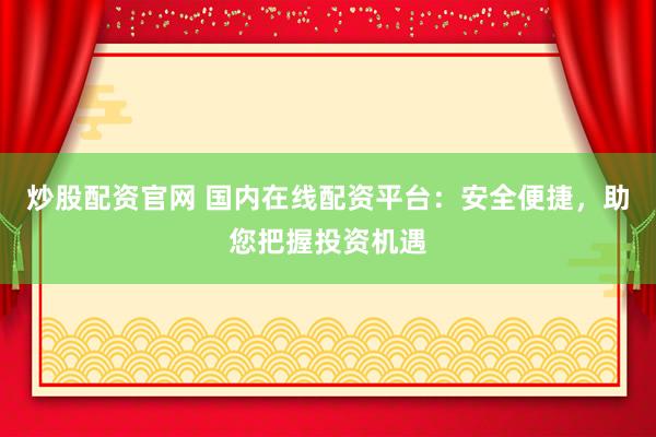 炒股配资官网 国内在线配资平台：安全便捷，助您把握投资机遇