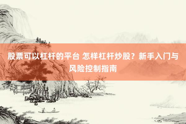 股票可以杠杆的平台 怎样杠杆炒股？新手入门与风险控制指南