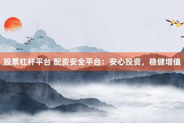股票杠杆平台 配资安全平台：安心投资，稳健增值
