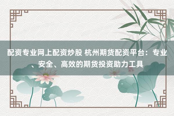 配资专业网上配资炒股 杭州期货配资平台：专业、安全、高效的期货投资助力工具