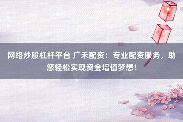 网络炒股杠杆平台 广禾配资：专业配资服务，助您轻松实现资金增值梦想！