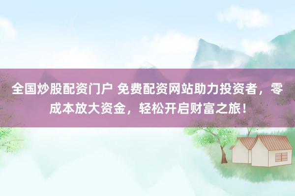全国炒股配资门户 免费配资网站助力投资者，零成本放大资金，轻松开启财富之旅！