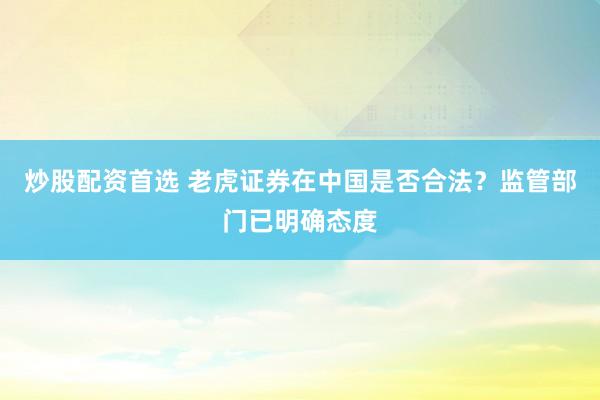 炒股配资首选 老虎证券在中国是否合法？监管部门已明确态度