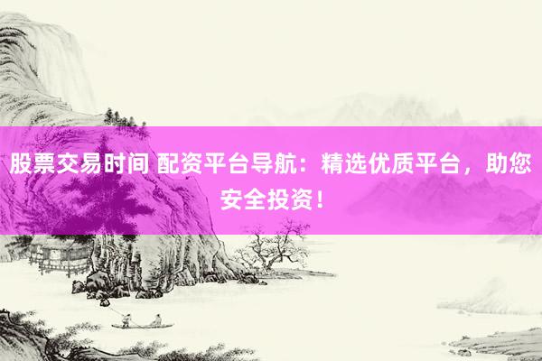 股票交易时间 配资平台导航：精选优质平台，助您安全投资！