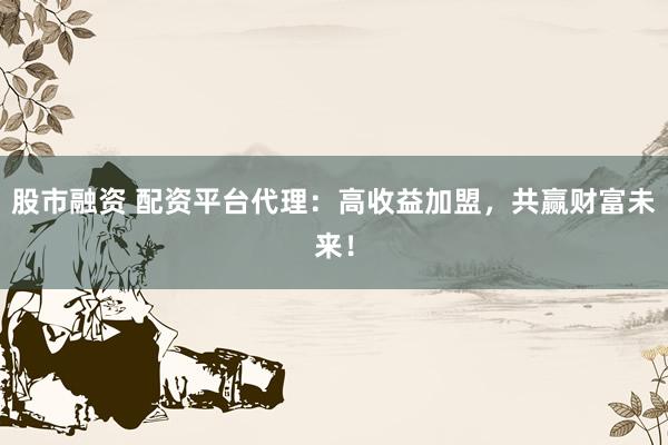 股市融资 配资平台代理：高收益加盟，共赢财富未来！