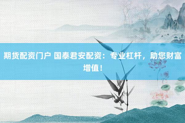 期货配资门户 国泰君安配资：专业杠杆，助您财富增值！