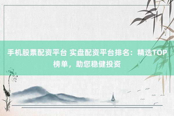 手机股票配资平台 实盘配资平台排名：精选TOP榜单，助您稳健投资