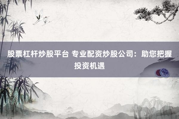 股票杠杆炒股平台 专业配资炒股公司：助您把握投资机遇