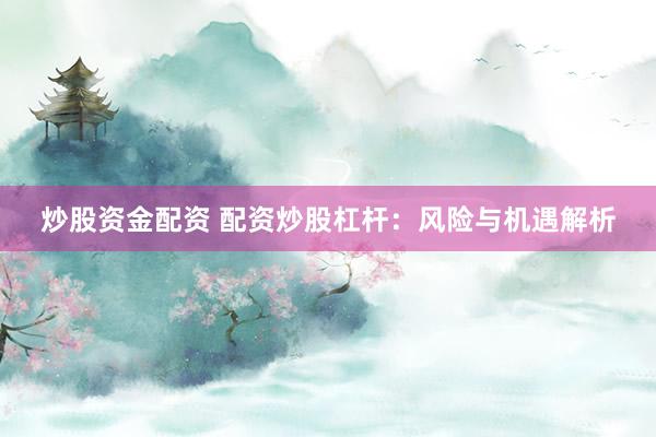 炒股资金配资 配资炒股杠杆：风险与机遇解析