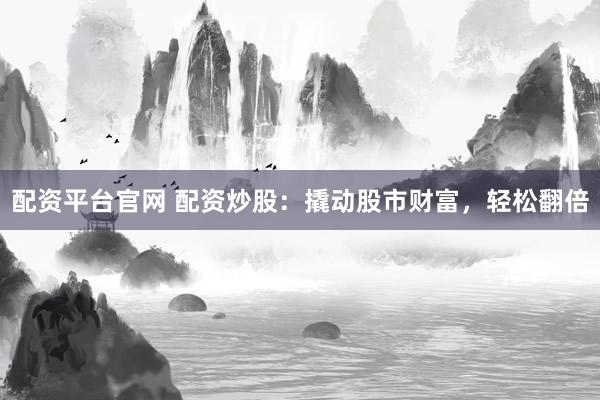 配资平台官网 配资炒股：撬动股市财富，轻松翻倍