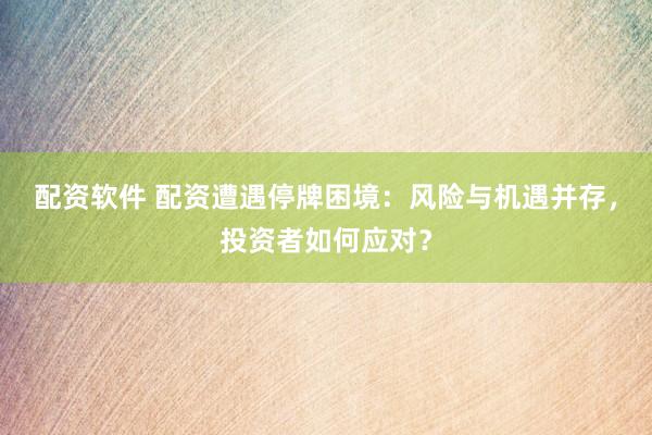 配资软件 配资遭遇停牌困境：风险与机遇并存，投资者如何应对？