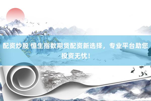 配资炒股 恒生指数期货配资新选择，专业平台助您投资无忧！