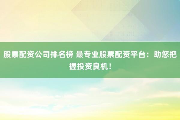 股票配资公司排名榜 最专业股票配资平台：助您把握投资良机！