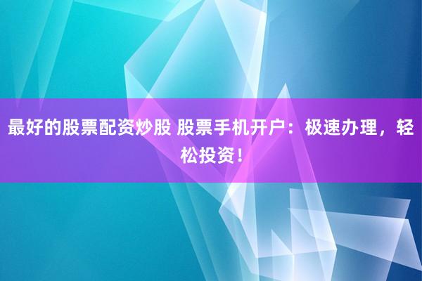 最好的股票配资炒股 股票手机开户：极速办理，轻松投资！