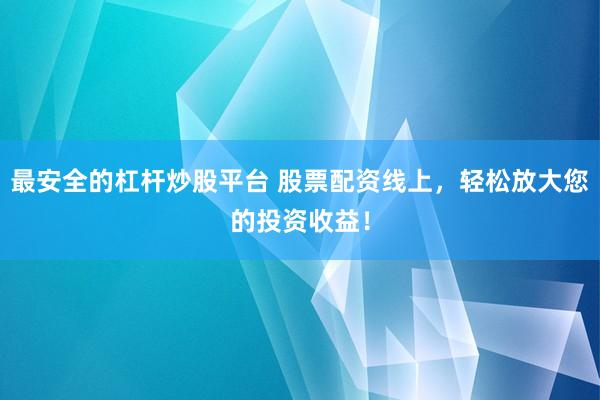 最安全的杠杆炒股平台 股票配资线上，轻松放大您的投资收益！