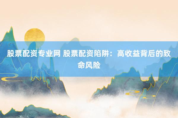 股票配资专业网 股票配资陷阱：高收益背后的致命风险