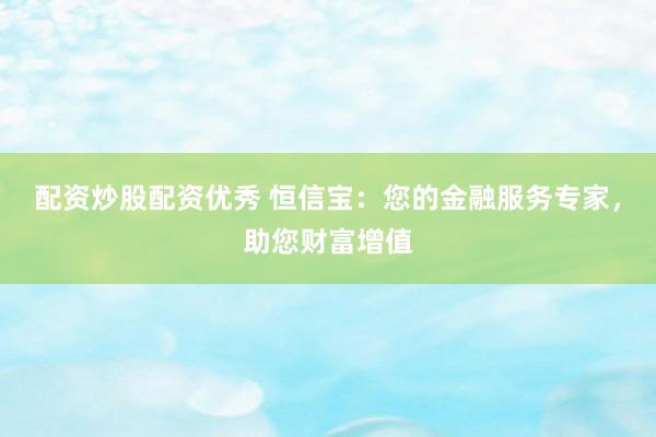 配资炒股配资优秀 恒信宝：您的金融服务专家，助您财富增值