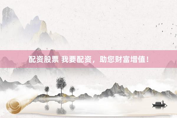 配资股票 我要配资，助您财富增值！