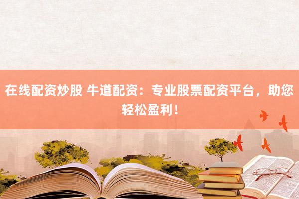 在线配资炒股 牛道配资：专业股票配资平台，助您轻松盈利！