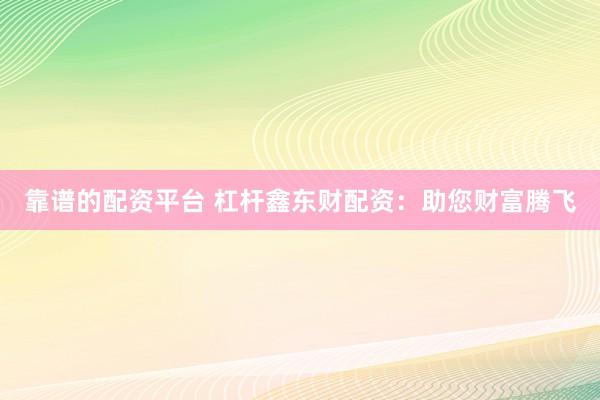 靠谱的配资平台 杠杆鑫东财配资：助您财富腾飞