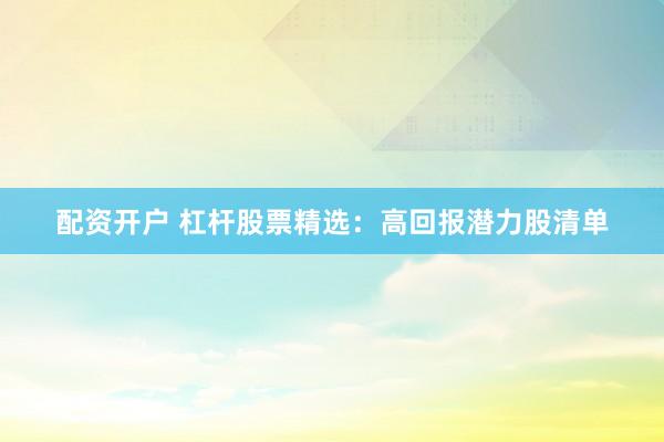 配资开户 杠杆股票精选：高回报潜力股清单