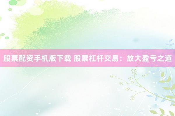 股票配资手机版下载 股票杠杆交易:放大盈亏之道