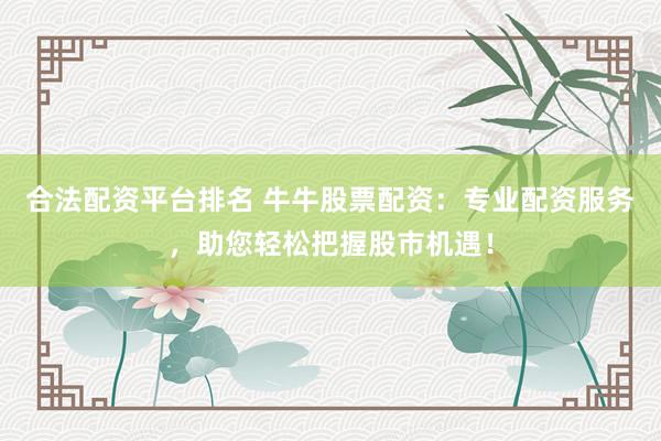 合法配资平台排名 牛牛股票配资：专业配资服务，助您轻松把握股市机遇！