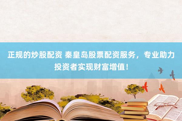 正规的炒股配资 秦皇岛股票配资服务，专业助力投资者实现财富增值！